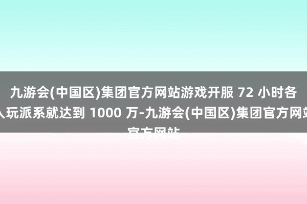 九游会(中国区)集团官方网站游戏开服 72 小时各人玩派系就达到 1000 万-九游会(中国区)集团官方网站