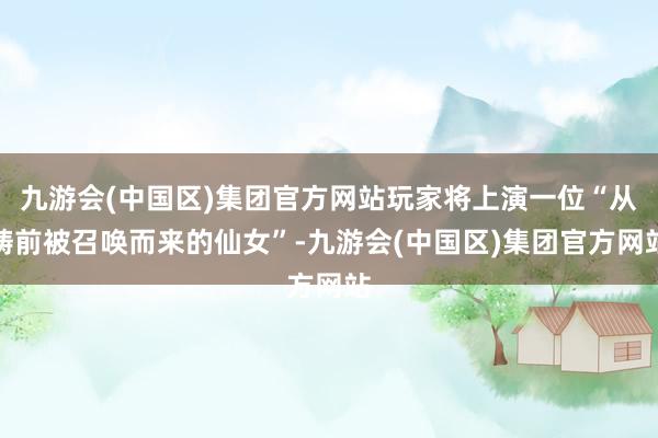 九游会(中国区)集团官方网站玩家将上演一位“从畴前被召唤而来的仙女”-九游会(中国区)集团官方网站