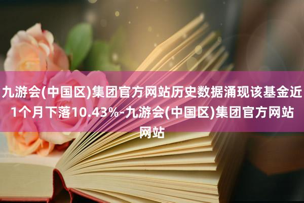 九游会(中国区)集团官方网站历史数据涌现该基金近1个月下落10.43%-九游会(中国区)集团官方网站