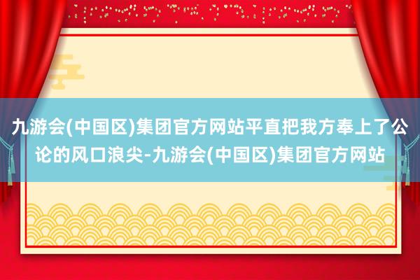 九游会(中国区)集团官方网站平直把我方奉上了公论的风口浪尖-九游会(中国区)集团官方网站