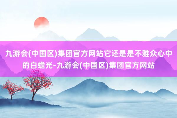 九游会(中国区)集团官方网站它还是是不雅众心中的白蟾光-九游会(中国区)集团官方网站