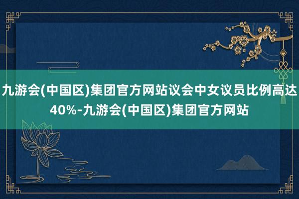 九游会(中国区)集团官方网站议会中女议员比例高达40%-九游会(中国区)集团官方网站