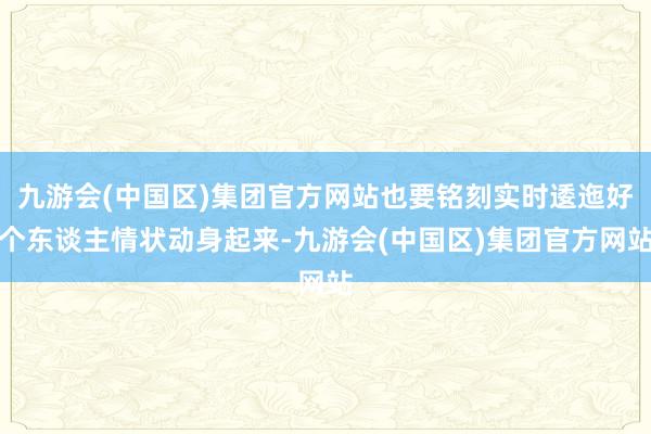 九游会(中国区)集团官方网站也要铭刻实时逶迤好个东谈主情状动身起来-九游会(中国区)集团官方网站