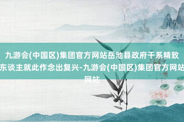 九游会(中国区)集团官方网站岳池县政府干系精致东谈主就此作念出复兴-九游会(中国区)集团官方网站