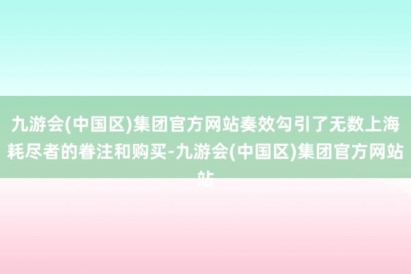 九游会(中国区)集团官方网站奏效勾引了无数上海耗尽者的眷注和购买-九游会(中国区)集团官方网站