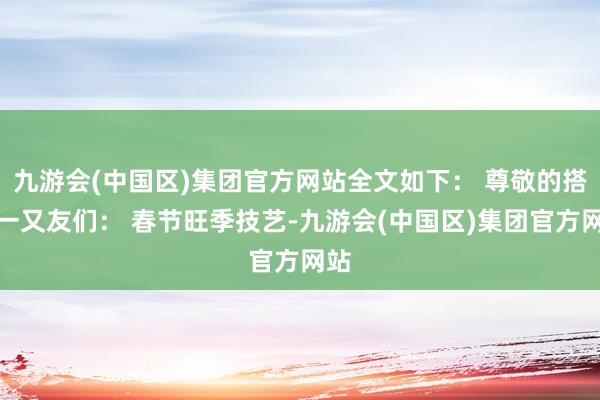 九游会(中国区)集团官方网站全文如下： 尊敬的搭客一又友们： 春节旺季技艺-九游会(中国区)集团官方网站