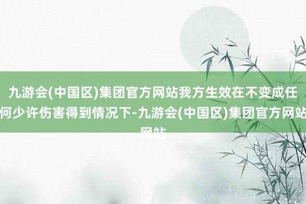 九游会(中国区)集团官方网站我方生效在不变成任何少许伤害得到情况下-九游会(中国区)集团官方网站