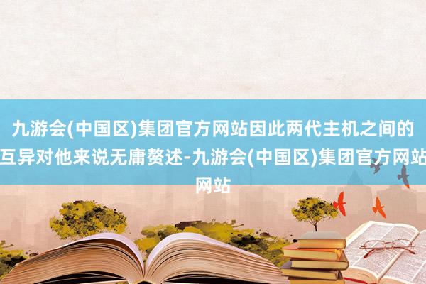 九游会(中国区)集团官方网站因此两代主机之间的互异对他来说无庸赘述-九游会(中国区)集团官方网站