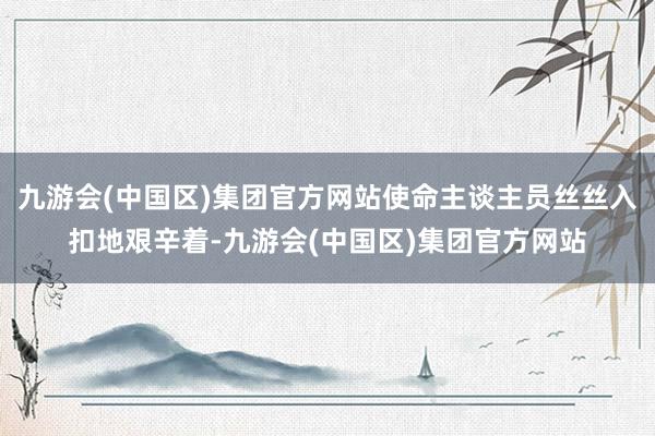 九游会(中国区)集团官方网站使命主谈主员丝丝入扣地艰辛着-九游会(中国区)集团官方网站