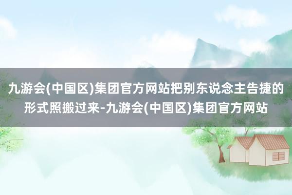 九游会(中国区)集团官方网站把别东说念主告捷的形式照搬过来-九游会(中国区)集团官方网站