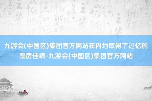 九游会(中国区)集团官方网站在内地取得了过亿的票房佳绩-九游会(中国区)集团官方网站