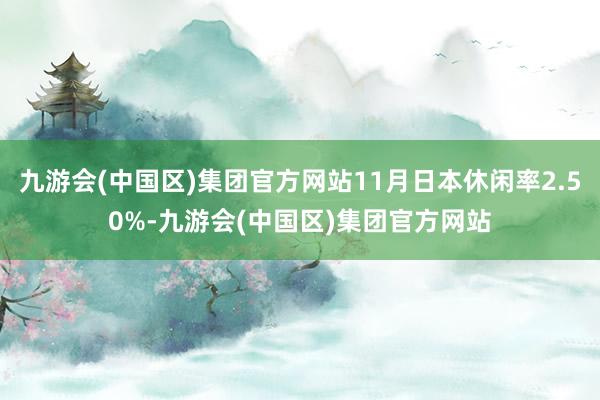 九游会(中国区)集团官方网站11月日本休闲率2.50%-九游会(中国区)集团官方网站