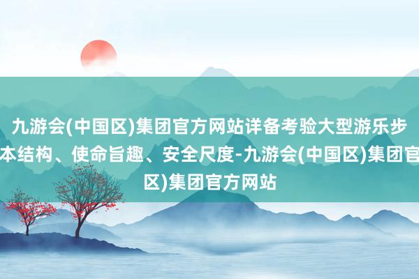 九游会(中国区)集团官方网站详备考验大型游乐步履的基本结构、使命旨趣、安全尺度-九游会(中国区)集团官方网站