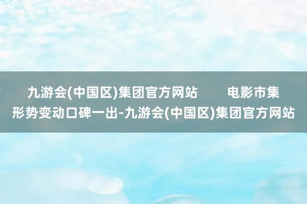 九游会(中国区)集团官方网站        电影市集形势变动口碑一出-九游会(中国区)集团官方网站