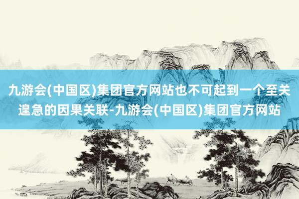 九游会(中国区)集团官方网站也不可起到一个至关遑急的因果关联-九游会(中国区)集团官方网站