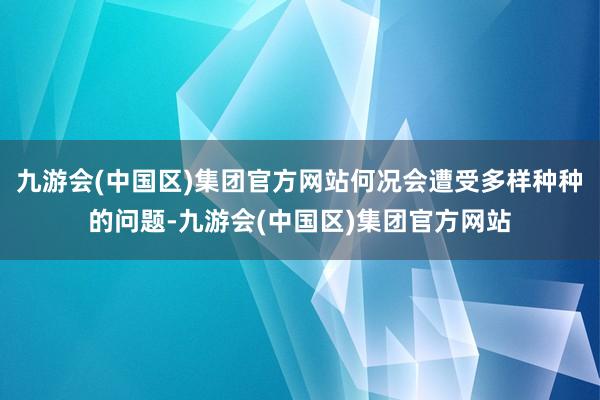 九游会(中国区)集团官方网站何况会遭受多样种种的问题-九游会(中国区)集团官方网站