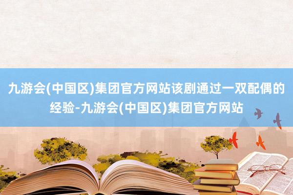 九游会(中国区)集团官方网站该剧通过一双配偶的经验-九游会(中国区)集团官方网站