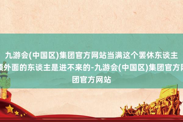 九游会(中国区)集团官方网站当满这个罢休东谈主本领外面的东谈主是进不来的-九游会(中国区)集团官方网站