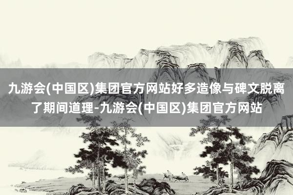 九游会(中国区)集团官方网站好多造像与碑文脱离了期间道理-九游会(中国区)集团官方网站