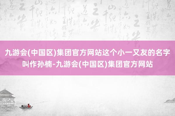 九游会(中国区)集团官方网站这个小一又友的名字叫作孙楠-九游会(中国区)集团官方网站