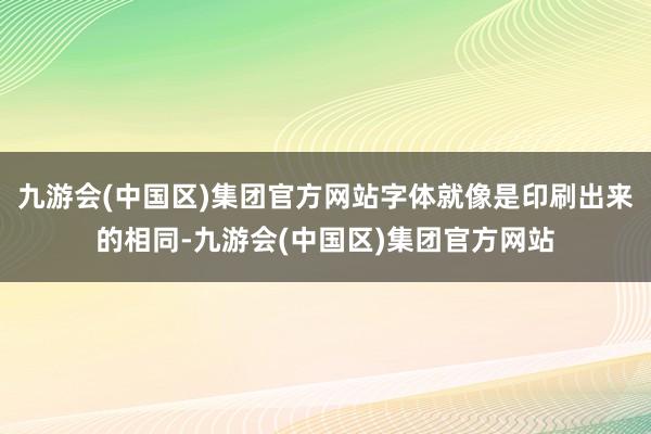 九游会(中国区)集团官方网站字体就像是印刷出来的相同-九游会(中国区)集团官方网站