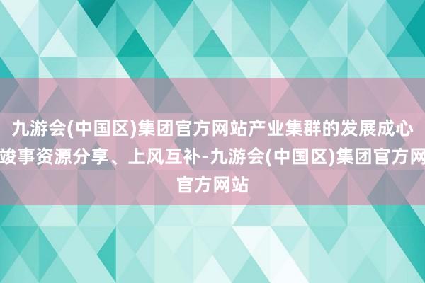 九游会(中国区)集团官方网站产业集群的发展成心于竣事资源分享、上风互补-九游会(中国区)集团官方网站