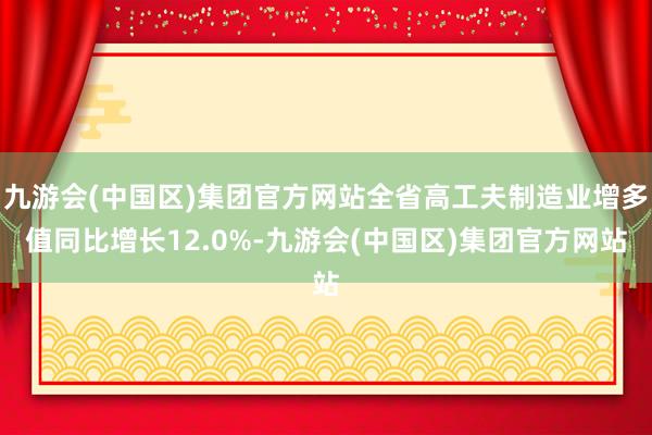 九游会(中国区)集团官方网站全省高工夫制造业增多值同比增长12.0%-九游会(中国区)集团官方网站