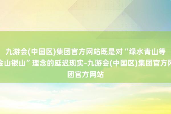 九游会(中国区)集团官方网站既是对“绿水青山等于金山银山”理念的延迟现实-九游会(中国区)集团官方网站