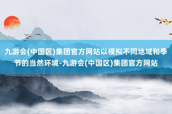 九游会(中国区)集团官方网站以模拟不同地域和季节的当然环境-九游会(中国区)集团官方网站