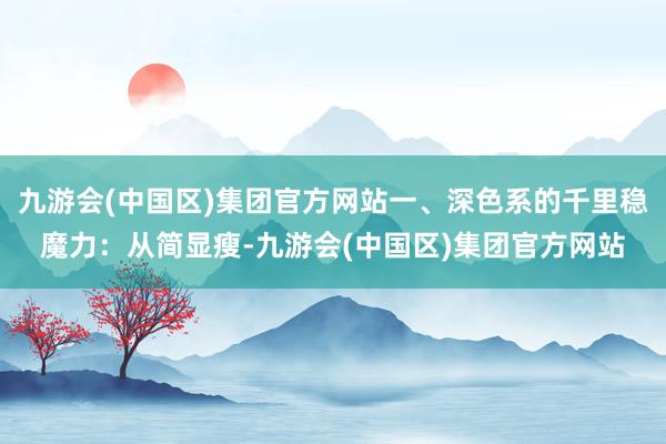 九游会(中国区)集团官方网站一、深色系的千里稳魔力：从简显瘦-九游会(中国区)集团官方网站