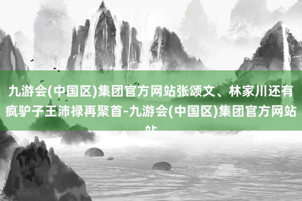 九游会(中国区)集团官方网站张颂文、林家川还有疯驴子王沛禄再聚首-九游会(中国区)集团官方网站