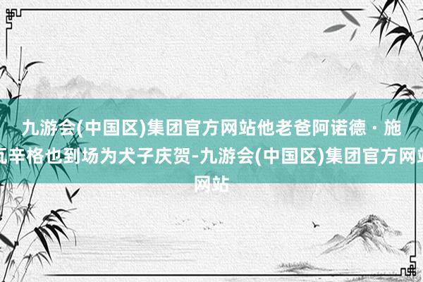 九游会(中国区)集团官方网站他老爸阿诺德 · 施瓦辛格也到场为犬子庆贺-九游会(中国区)集团官方网站