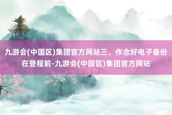 九游会(中国区)集团官方网站三、作念好电子备份在登程前-九游会(中国区)集团官方网站