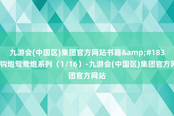 九游会(中国区)集团官方网站书籍&#183;金钩炮鸳鸯炮系列（1/16）-九游会(中国区)集团官方网站