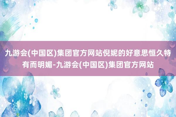 九游会(中国区)集团官方网站倪妮的好意思恒久特有而明媚-九游会(中国区)集团官方网站