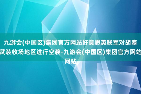 九游会(中国区)集团官方网站好意思英联军对胡塞武装收场地区进行空袭-九游会(中国区)集团官方网站