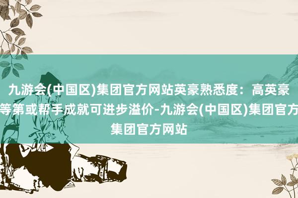 九游会(中国区)集团官方网站英豪熟悉度：高英豪修行等第或帮手成就可进步溢价-九游会(中国区)集团官方网站