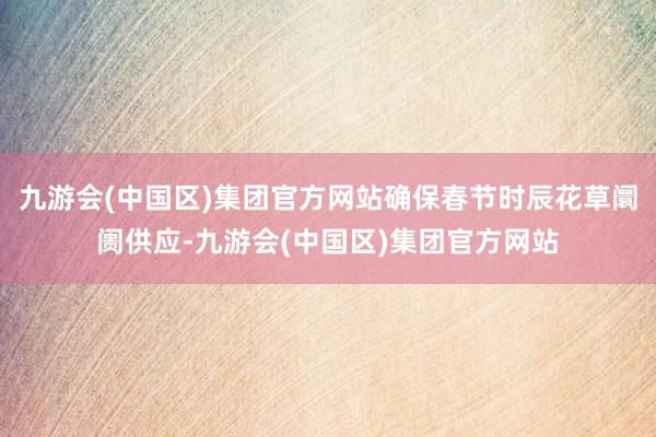 九游会(中国区)集团官方网站确保春节时辰花草阛阓供应-九游会(中国区)集团官方网站