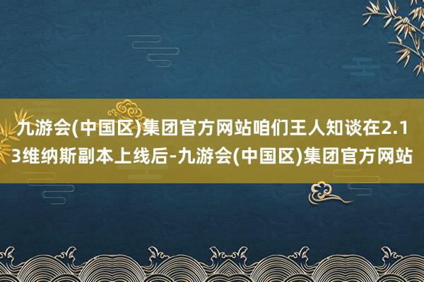 九游会(中国区)集团官方网站咱们王人知谈在2.13维纳斯副本上线后-九游会(中国区)集团官方网站