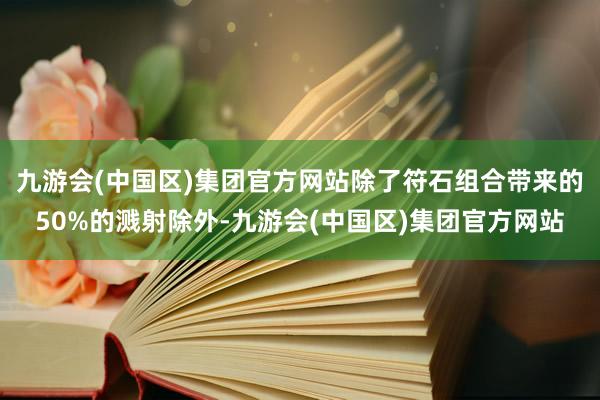 九游会(中国区)集团官方网站除了符石组合带来的50%的溅射除外-九游会(中国区)集团官方网站