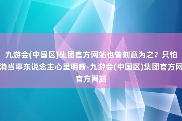 九游会(中国区)集团官方网站也曾刻意为之？只怕只消当事东说念主心里明晰-九游会(中国区)集团官方网站