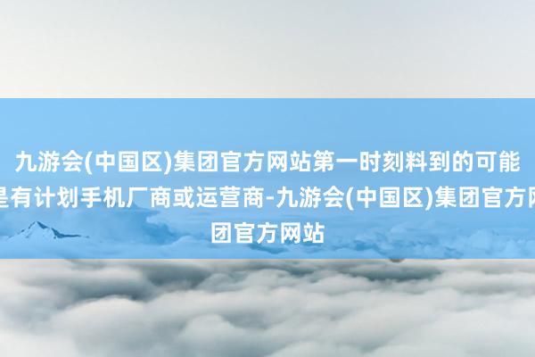 九游会(中国区)集团官方网站第一时刻料到的可能便是有计划手机厂商或运营商-九游会(中国区)集团官方网站