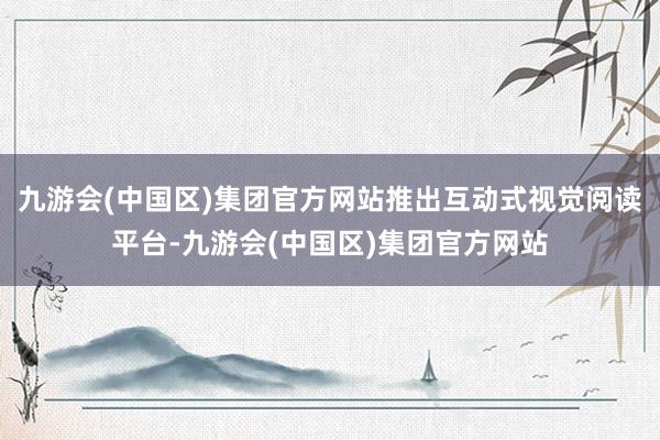 九游会(中国区)集团官方网站推出互动式视觉阅读平台-九游会(中国区)集团官方网站