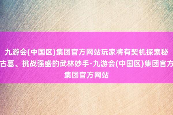 九游会(中国区)集团官方网站玩家将有契机探索秘密的古墓、挑战强盛的武林妙手-九游会(中国区)集团官方网站