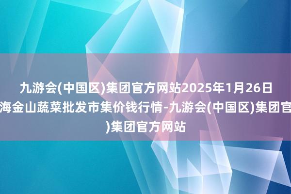 九游会(中国区)集团官方网站2025年1月26日云南通海金山蔬菜批发市集价钱行情-九游会(中国区)集团官方网站