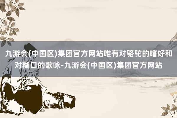 九游会(中国区)集团官方网站唯有对骆驼的嗜好和对糊口的歌咏-九游会(中国区)集团官方网站