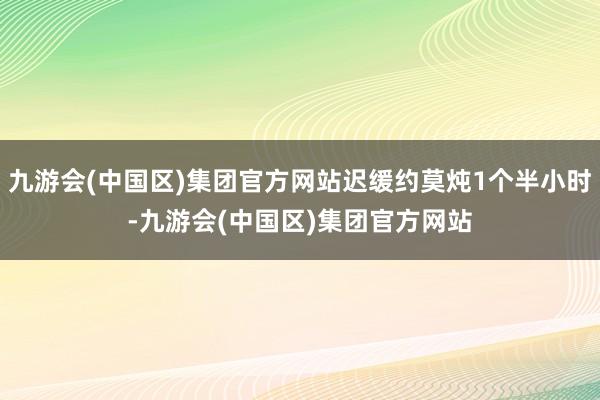 九游会(中国区)集团官方网站迟缓约莫炖1个半小时-九游会(中国区)集团官方网站