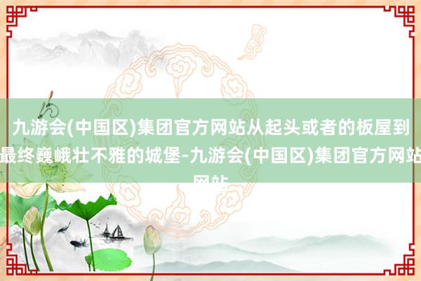 九游会(中国区)集团官方网站从起头或者的板屋到最终巍峨壮不雅的城堡-九游会(中国区)集团官方网站