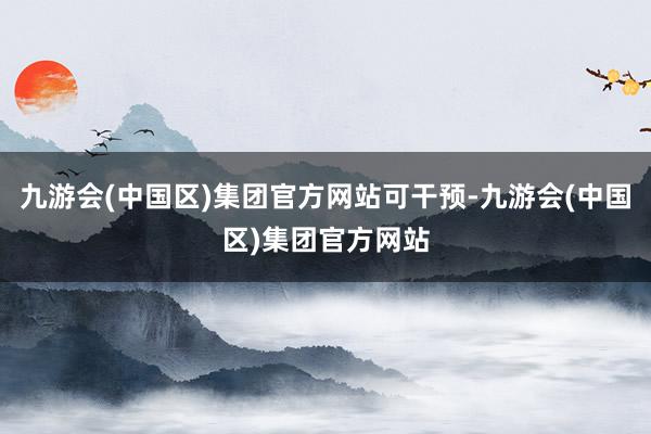 九游会(中国区)集团官方网站可干预-九游会(中国区)集团官方网站