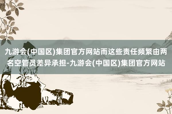 九游会(中国区)集团官方网站而这些责任频繁由两名空管员差异承担-九游会(中国区)集团官方网站